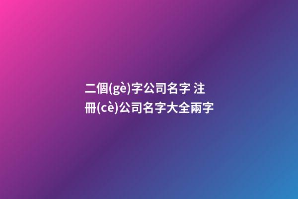 二個(gè)字公司名字 注冊(cè)公司名字大全兩字
